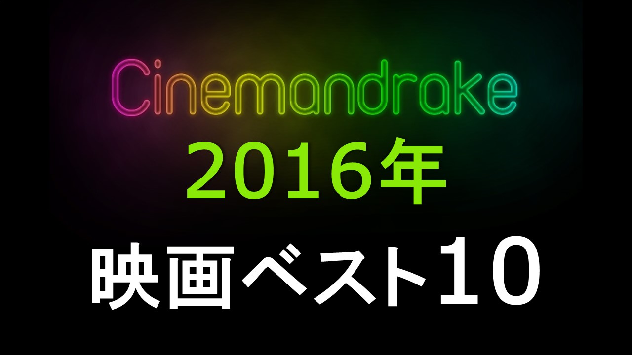 シネマンドレイクが選ぶ 16年 映画ベスト10 シネマンドレイク 映画感想 レビュー